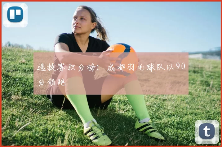 选拔赛积分榜：成都羽毛球队以90分领跑