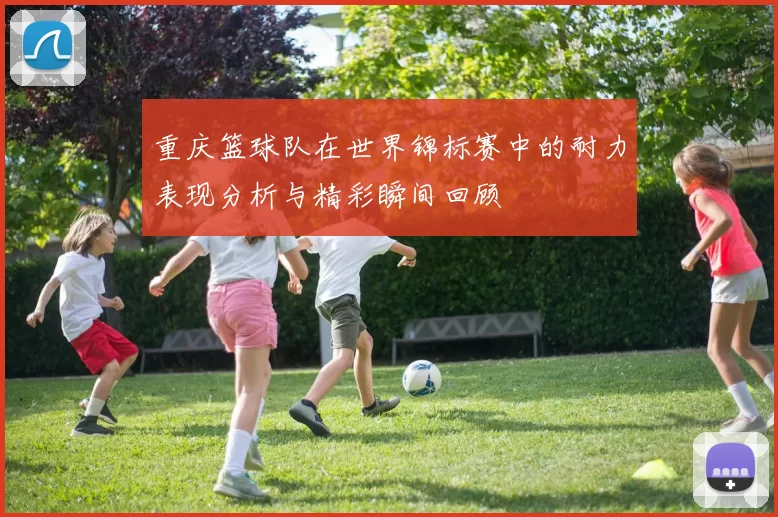 重庆篮球队在世界锦标赛中的耐力表现分析与精彩瞬间回顾