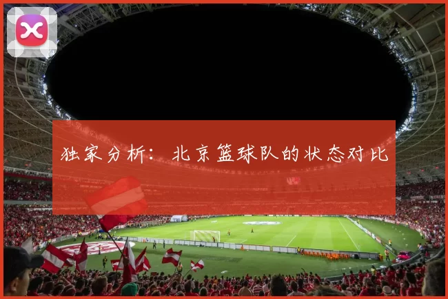 独家分析：北京篮球队的状态对比