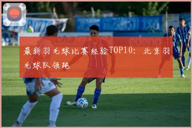 最新羽毛球比赛经验TOP10：北京羽毛球队领跑