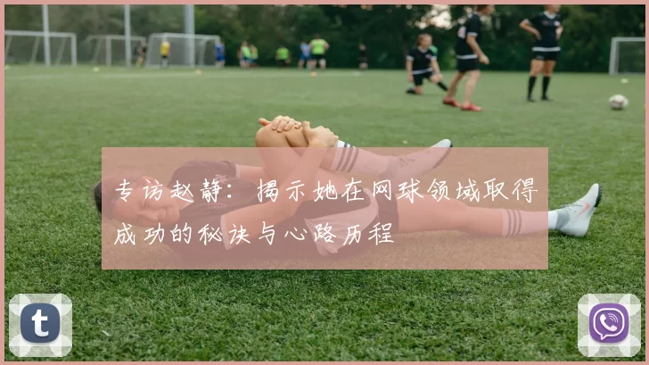 专访赵静：揭示她在网球领域取得成功的秘诀与心路历程
