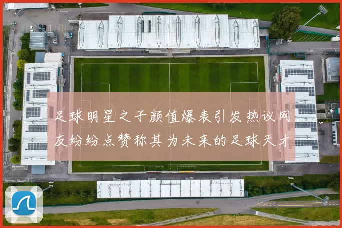 足球明星之子颜值爆表引发热议网友纷纷点赞称其为未来的足球天才