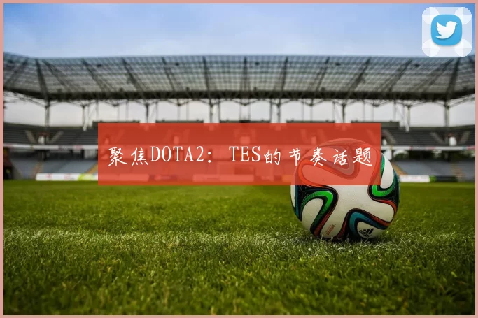 聚焦DOTA2：TES的节奏话题