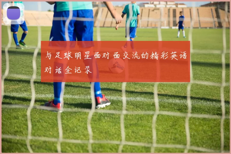 与足球明星面对面交流的精彩英语对话全记录