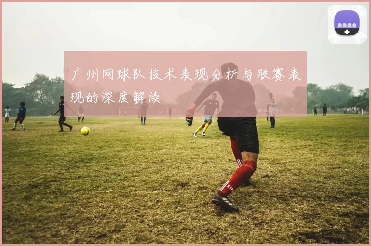 广州网球队技术表现分析与联赛表现的深度解读