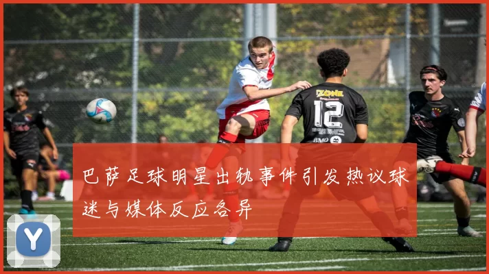 巴萨足球明星出轨事件引发热议球迷与媒体反应各异