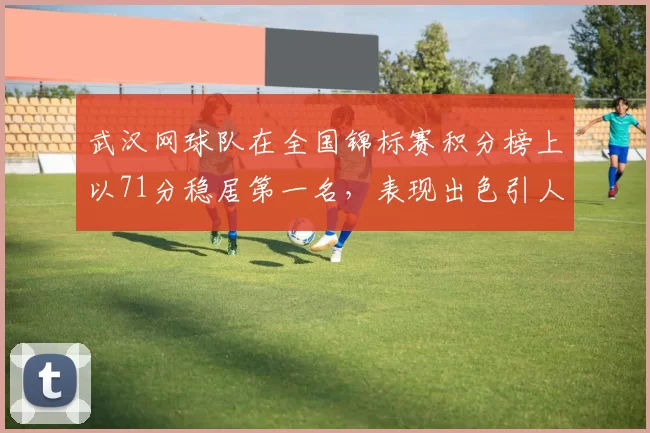武汉网球队在全国锦标赛积分榜上以71分稳居第一名，表现出色引人瞩目