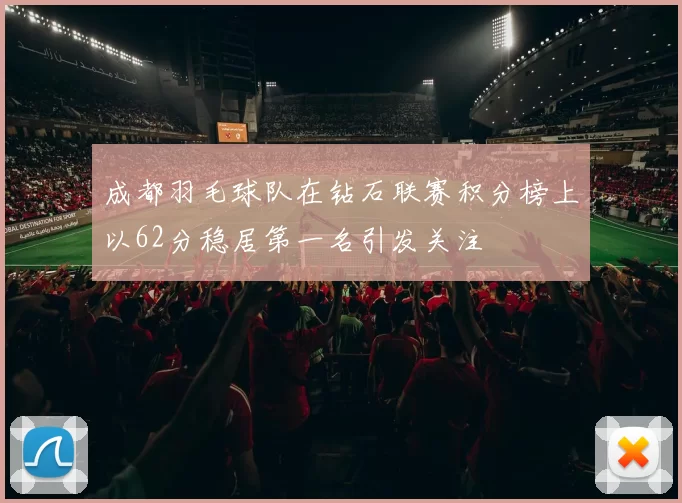 成都羽毛球队在钻石联赛积分榜上以62分稳居第一名引发关注