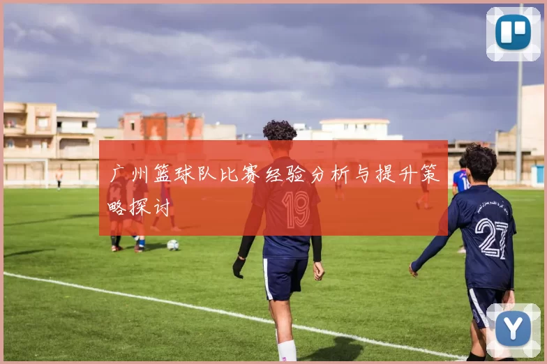 广州篮球队比赛经验分析与提升策略探讨