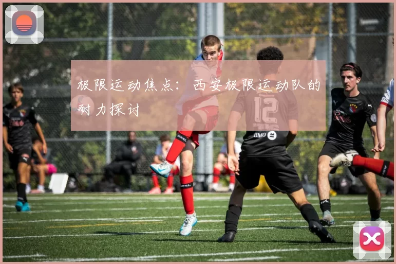 极限运动焦点：西安极限运动队的耐力探讨