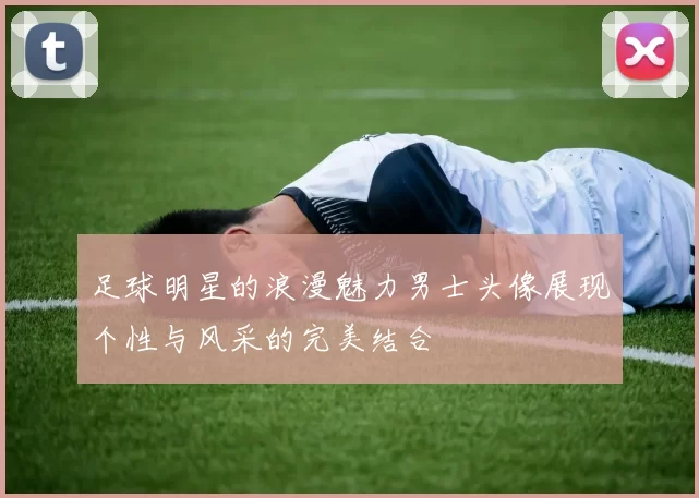足球明星的浪漫魅力男士头像展现个性与风采的完美结合