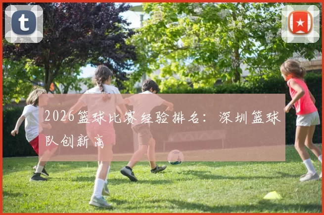 2026篮球比赛经验排名：深圳篮球队创新高