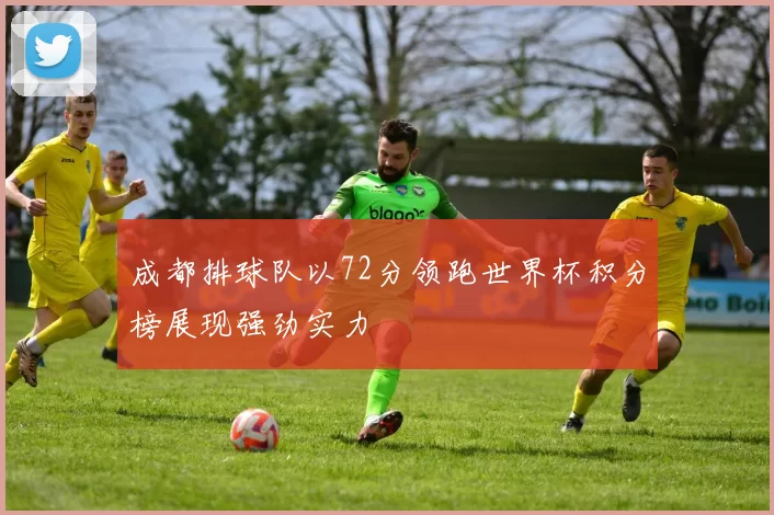成都排球队以72分领跑世界杯积分榜展现强劲实力