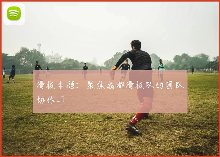 滑板专题：聚焦成都滑板队的团队协作_1